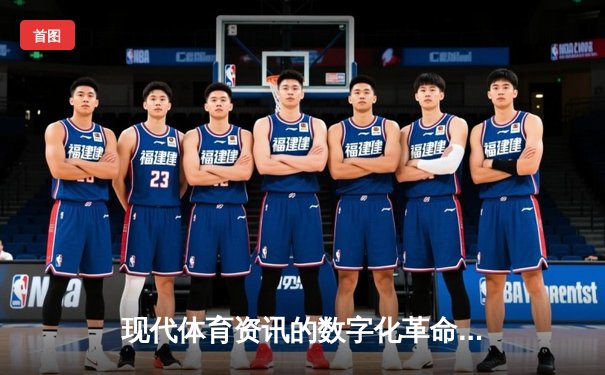 现代体育资讯的数字化革命：数据如何重塑竞技策略与观赛体验