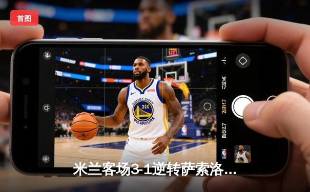 米兰客场3-1逆转萨索洛，莱奥双响+助攻引领进攻狂潮