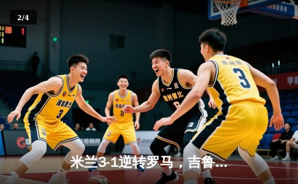 米兰3-1逆转罗马，吉鲁梅开二度助红黑军团欧冠资格争夺战占先机 - 2