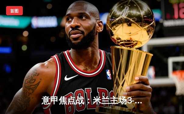 意甲焦点战：米兰主场3-1力克罗马，莱奥梅开二度闪耀圣西罗