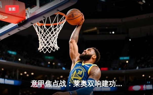 意甲焦点战：莱奥双响建功，AC米兰3-1逆转维罗纳继续领跑