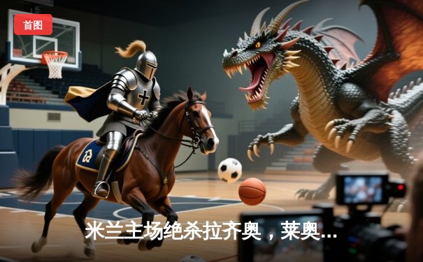 米兰主场绝杀拉齐奥，莱奥传射建功锁定关键三分