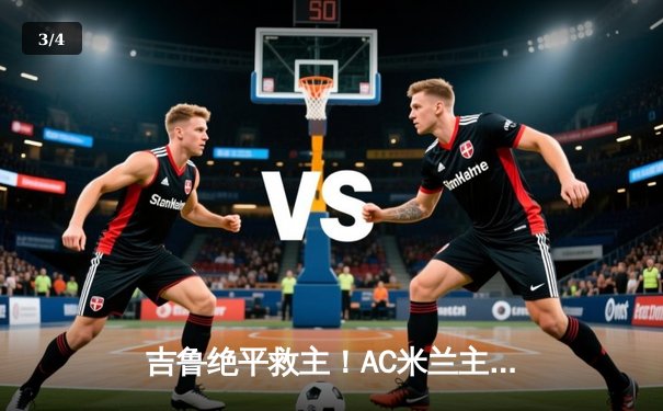 吉鲁绝平救主！AC米兰主场2-2战平那不勒斯，莱奥世界波惊艳全场 - 3