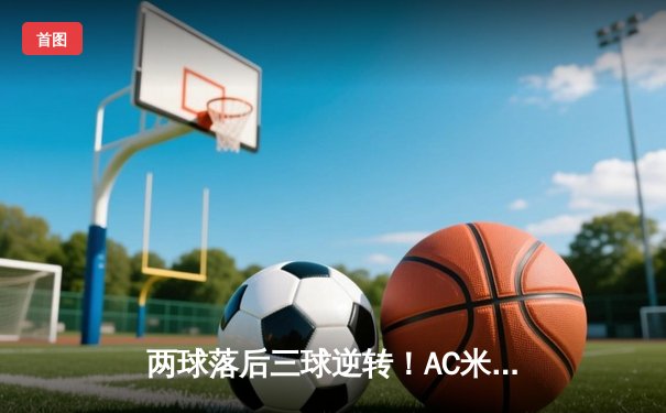 两球落后三球逆转！AC米兰主场3-2力克那不勒斯，莱奥传射建功导演惊天大逆转