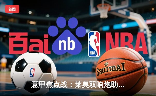 意甲焦点战：莱奥双响炮助米兰3-1逆转拉齐奥，吉鲁倒钩惊艳全场