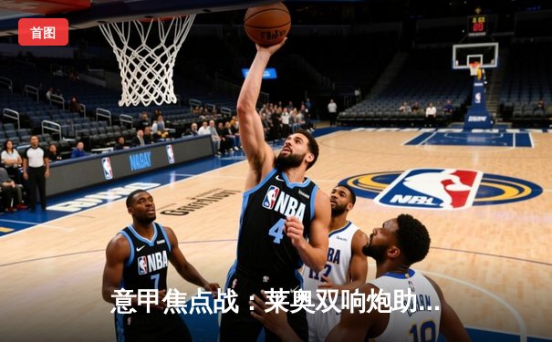 意甲焦点战：莱奥双响炮助米兰3-1逆转拉齐奥，吉鲁倒钩惊艳全场