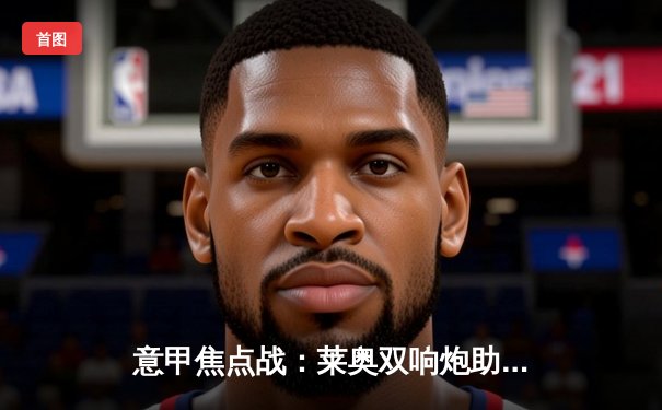 意甲焦点战：莱奥双响炮助米兰3-1逆转拉齐奥，吉鲁倒钩惊艳全场